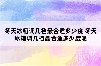 冬天冰箱调几档最合适多少度 冬天冰箱调几档最合适多少度呢